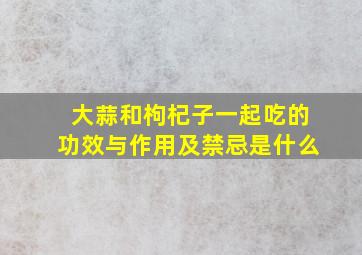 大蒜和枸杞子一起吃的功效与作用及禁忌是什么