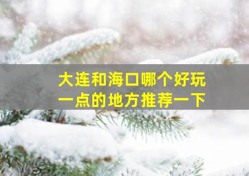 大连和海口哪个好玩一点的地方推荐一下