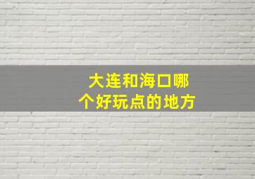 大连和海口哪个好玩点的地方