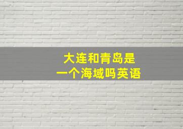 大连和青岛是一个海域吗英语