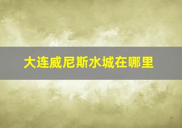 大连威尼斯水城在哪里