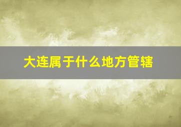 大连属于什么地方管辖