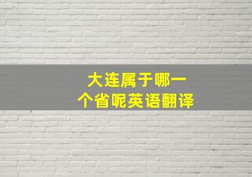 大连属于哪一个省呢英语翻译