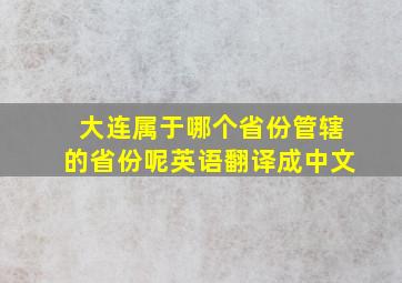 大连属于哪个省份管辖的省份呢英语翻译成中文