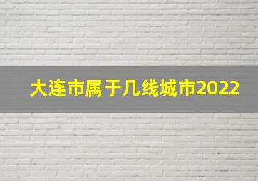 大连市属于几线城市2022