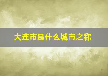 大连市是什么城市之称