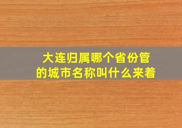 大连归属哪个省份管的城市名称叫什么来着