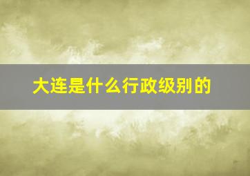 大连是什么行政级别的