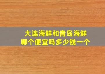 大连海鲜和青岛海鲜哪个便宜吗多少钱一个