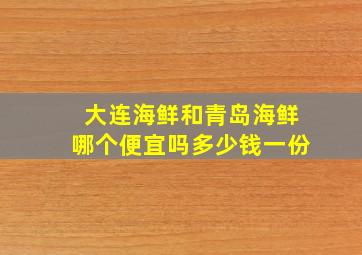 大连海鲜和青岛海鲜哪个便宜吗多少钱一份