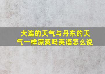 大连的天气与丹东的天气一样凉爽吗英语怎么说