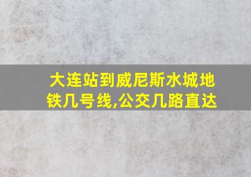 大连站到威尼斯水城地铁几号线,公交几路直达