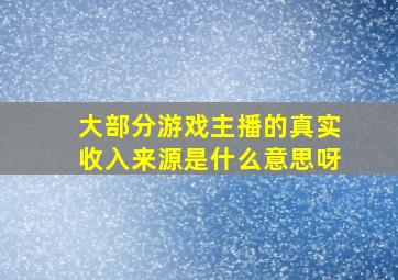 大部分游戏主播的真实收入来源是什么意思呀