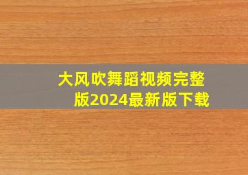 大风吹舞蹈视频完整版2024最新版下载