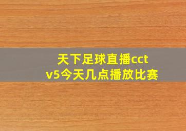 天下足球直播cctv5今天几点播放比赛