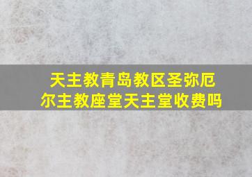 天主教青岛教区圣弥厄尔主教座堂天主堂收费吗