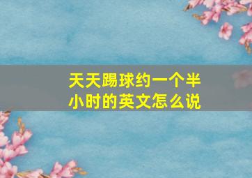 天天踢球约一个半小时的英文怎么说