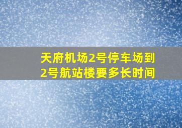 天府机场2号停车场到2号航站楼要多长时间