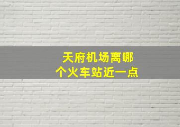 天府机场离哪个火车站近一点