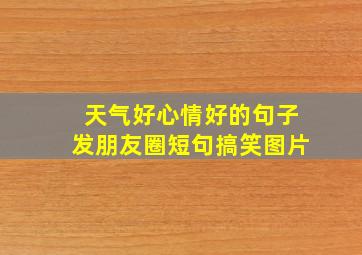 天气好心情好的句子发朋友圈短句搞笑图片