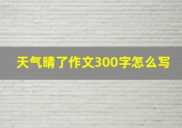 天气晴了作文300字怎么写