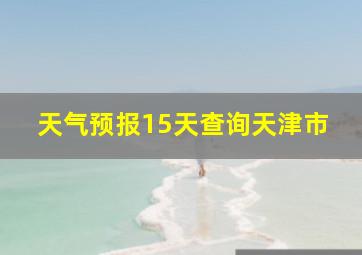 天气预报15天查询天津市