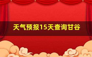 天气预报15天查询甘谷