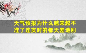 天气预报为什么越来越不准了连实时的都天差地别