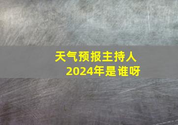 天气预报主持人2024年是谁呀