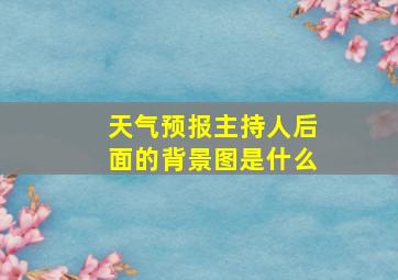 天气预报主持人后面的背景图是什么