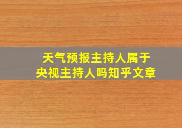 天气预报主持人属于央视主持人吗知乎文章