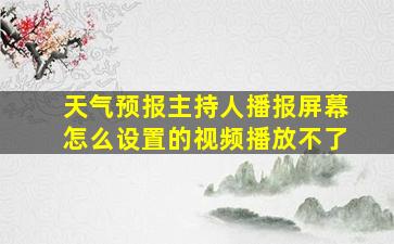 天气预报主持人播报屏幕怎么设置的视频播放不了