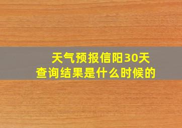 天气预报信阳30天查询结果是什么时候的