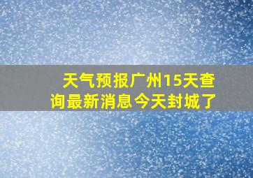 天气预报广州15天查询最新消息今天封城了