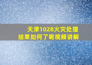 天津1028火灾处理结果如何了呢视频讲解