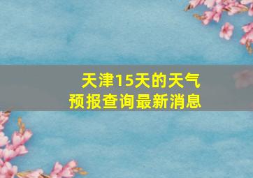 天津15天的天气预报查询最新消息