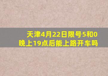 天津4月22日限号5和0晚上19点后能上路开车吗