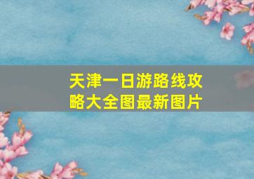 天津一日游路线攻略大全图最新图片