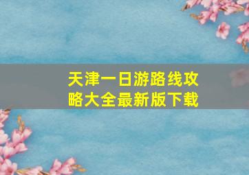 天津一日游路线攻略大全最新版下载