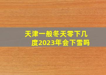 天津一般冬天零下几度2023年会下雪吗