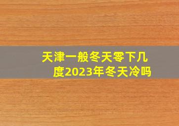 天津一般冬天零下几度2023年冬天冷吗