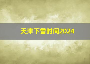 天津下雪时间2024