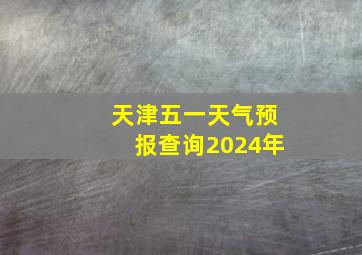 天津五一天气预报查询2024年