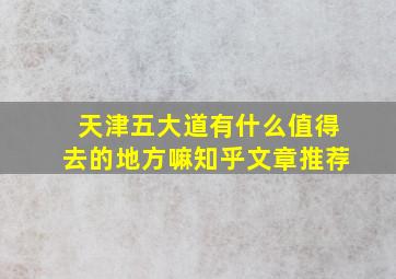 天津五大道有什么值得去的地方嘛知乎文章推荐