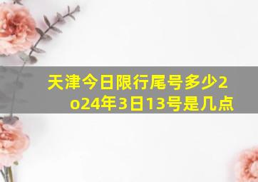 天津今日限行尾号多少2o24年3日13号是几点