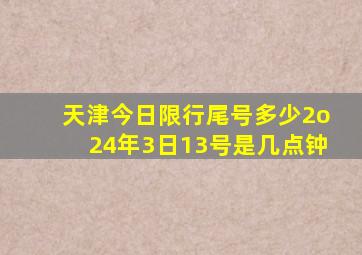 天津今日限行尾号多少2o24年3日13号是几点钟