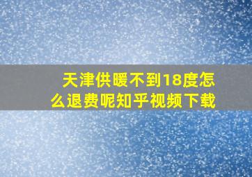 天津供暖不到18度怎么退费呢知乎视频下载