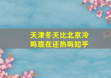 天津冬天比北京冷吗现在还热吗知乎