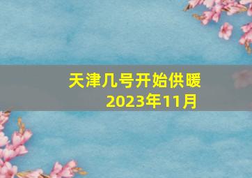 天津几号开始供暖2023年11月