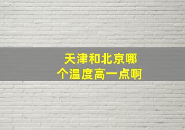 天津和北京哪个温度高一点啊